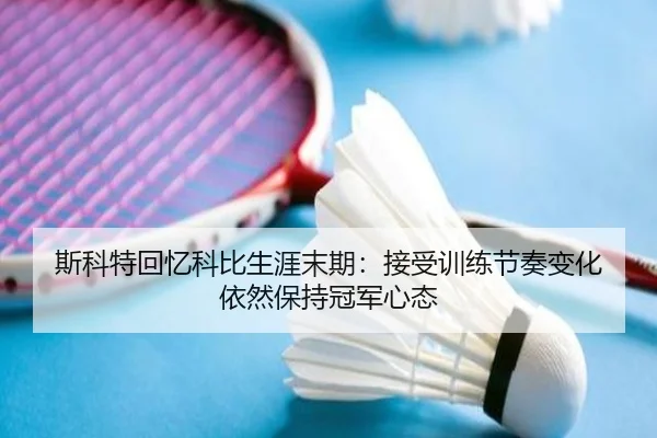 斯科特回忆科比生涯末期：接受训练节奏变化 依然保持冠军心态